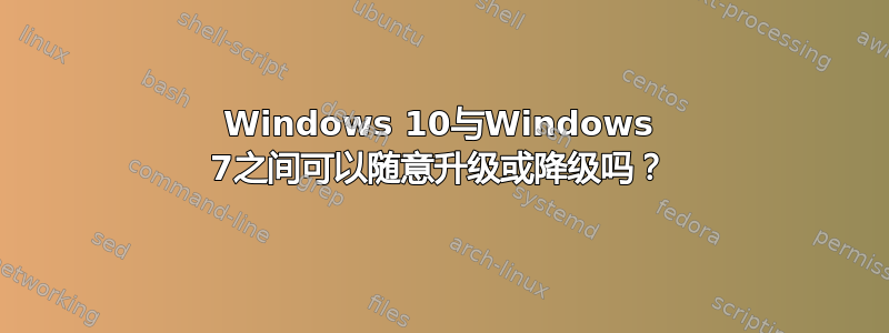 Windows 10与Windows 7之间可以随意升级或降级吗？