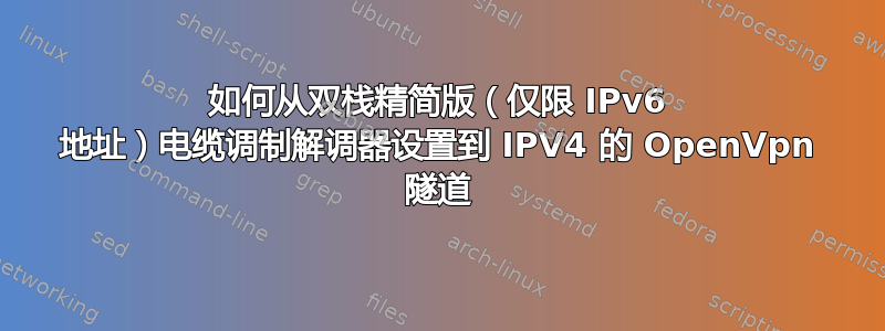 如何从双栈精简版（仅限 IPv6 地址）电缆调制解调器设置到 IPV4 的 OpenVpn 隧道