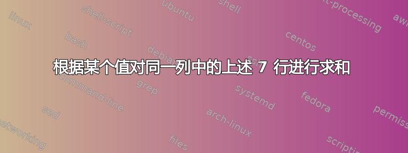 根据某个值对同一列中的上述 7 行进行求和