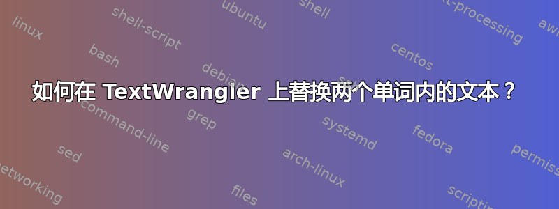 如何在 TextWrangler 上替换两个单词内的文本？