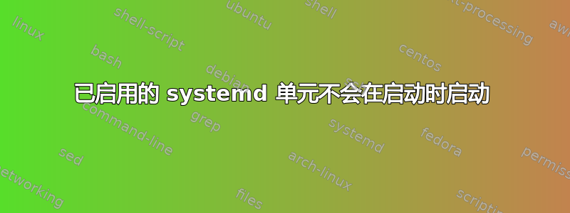 已启用的 systemd 单元不会在启动时启动