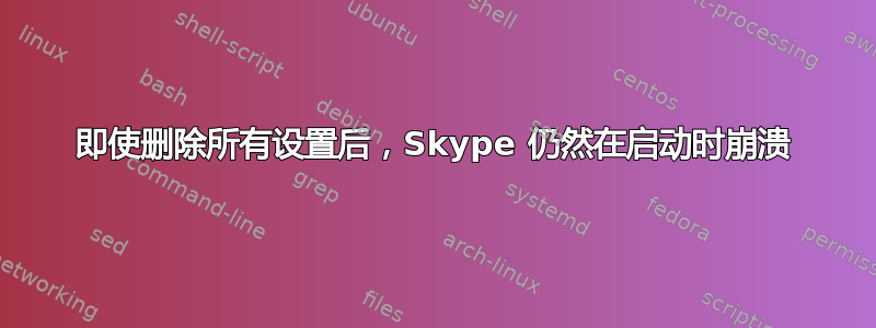 即使删除所有设置后，Skype 仍然在启动时崩溃