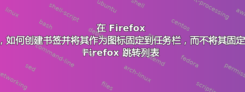 在 Firefox 中，如何创建书签并将其作为图标固定到任务栏，而不将其固定到 Firefox 跳转列表