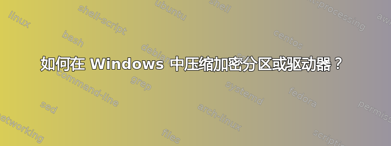 如何在 Windows 中压缩加密分区或驱动器？