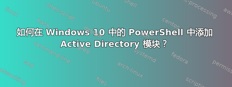 如何在 Windows 10 中的 PowerShell 中添加 Active Directory 模块？