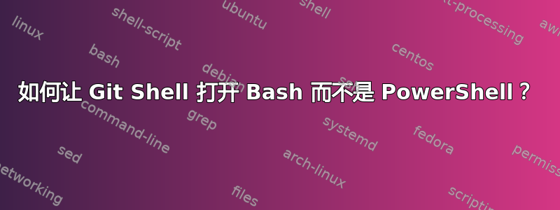 如何让 Git Shell 打开 Bash 而不是 PowerShell？