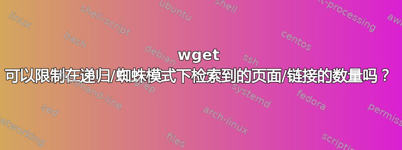 wget 可以限制在递归/蜘蛛模式下检索到的页面/链接的数量吗？