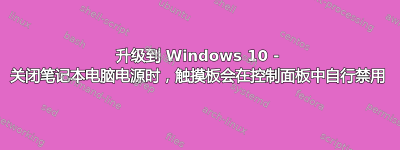 升级到 Windows 10 - 关闭笔记本电脑电源时，触摸板会在控制面板中自行禁用