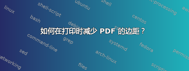 如何在打印时减少 PDF 的边距？