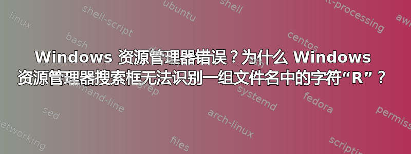 Windows 资源管理器错误？为什么 Windows 资源管理器搜索框无法识别一组文件名中的字符“R”？