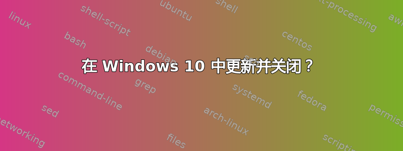 在 Windows 10 中更新并关闭？