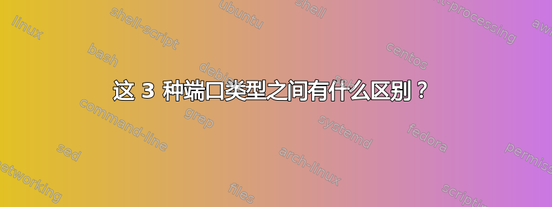 这 3 种端口类型之间有什么区别？