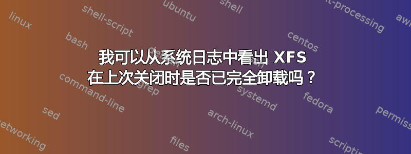 我可以从系统日志中看出 XFS 在上次关闭时是否已完全卸载吗？