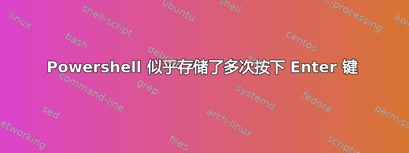 Powershell 似乎存储了多次按下 Enter 键