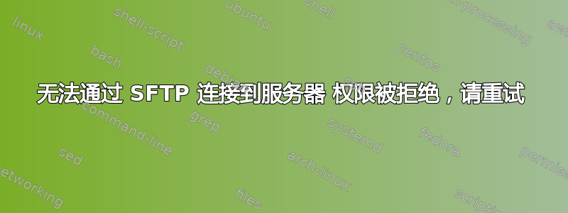 无法通过 SFTP 连接到服务器 权限被拒绝，请重试