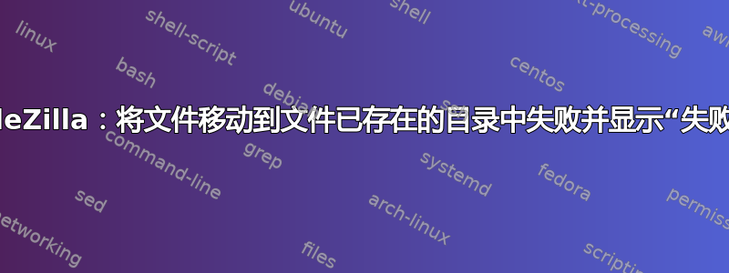 FileZilla：将文件移动到文件已存在的目录中失败并显示“失败”