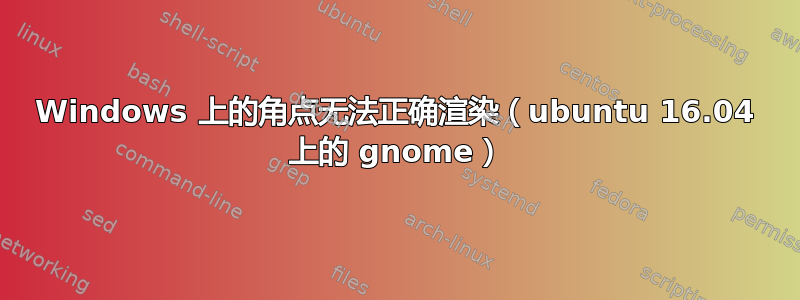 Windows 上的角点无法正确渲染（ubuntu 16.04 上的 gnome）