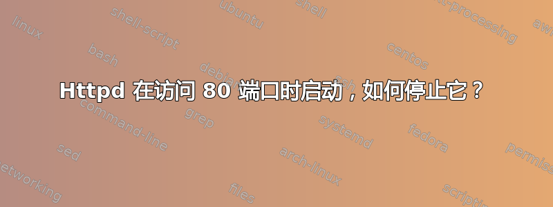 Httpd 在访问 80 端口时启动，如何停止它？