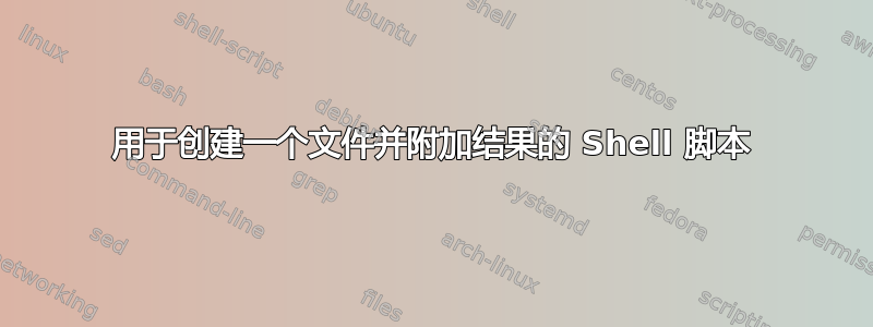 用于创建一个文件并附加结果的 Shell 脚本