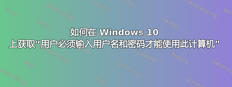 如何在 Windows 10 上获取“用户必须输入用户名和密码才能使用此计算机”