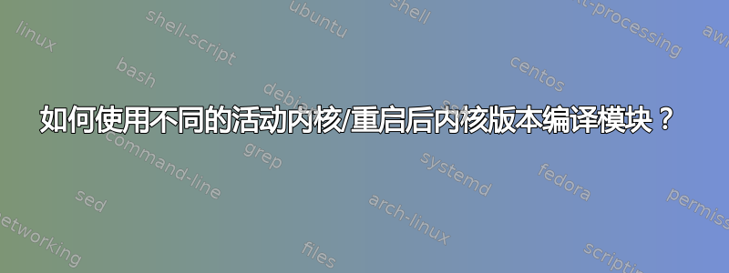 如何使用不同的活动内核/重启后内核版本编译模块？