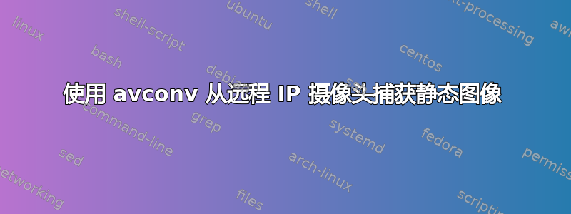 使用 avconv 从远程 IP 摄像头捕获静态图像