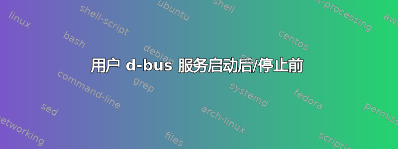 用户 d-bus 服务启动后/停止前