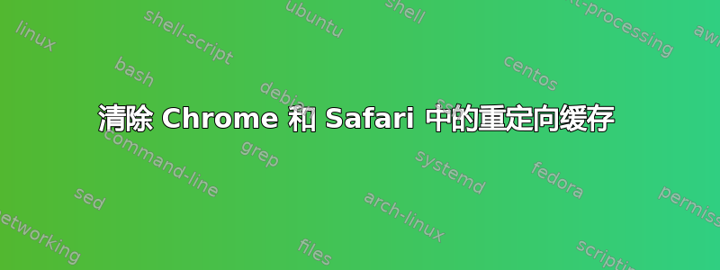 清除 Chrome 和 Safari 中的重定向缓存