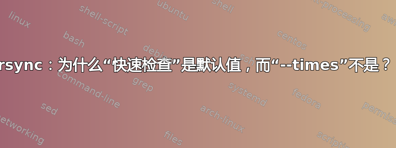 rsync：为什么“快速检查”是默认值，而“--times”不是？