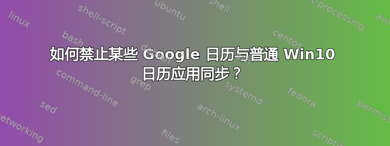 如何禁止某些 Google 日历与普通 Win10 日历应用同步？