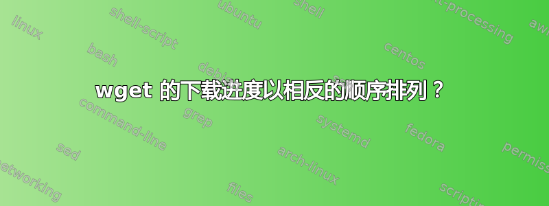 wget 的下载进度以相反的顺序排列？