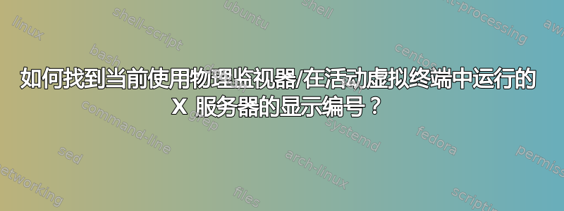 如何找到当前使用物理监视器/在活动虚拟终端中运行的 X 服务器的显示编号？