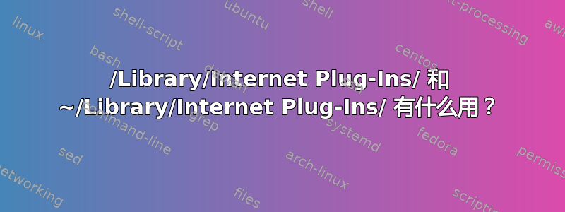 /Library/Internet Plug-Ins/ 和 ~/Library/Internet Plug-Ins/ 有什么用？