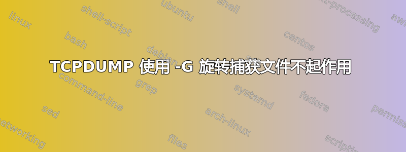 TCPDUMP 使用 -G 旋转捕获文件不起作用