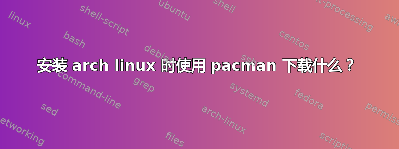 安装 arch linux 时使用 pacman 下载什么？