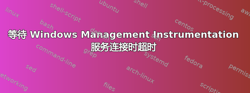 等待 Windows Management Instrumentation 服务连接时超时