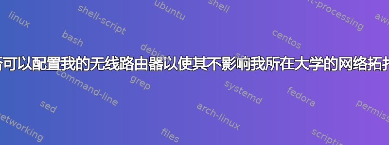 是否可以配置我的无线路由器以使其不影响我所在大学的网络拓扑？