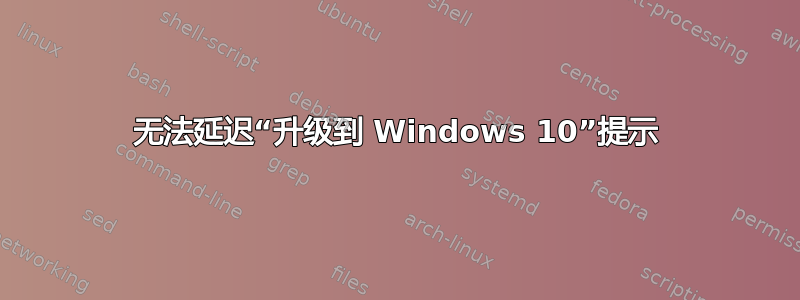 无法延迟“升级到 Windows 10”提示