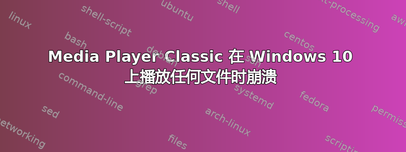 Media Player Classic 在 Windows 10 上播放任何文件时崩溃