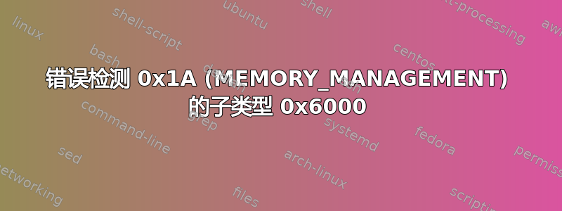 错误检测 0x1A (MEMORY_MANAGEMENT) 的子类型 0x6000