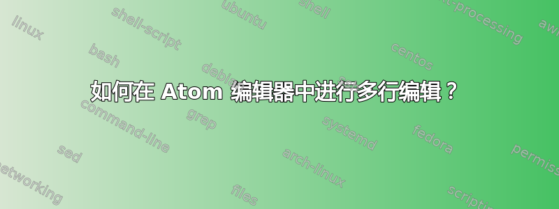 如何在 Atom 编辑器中进行多行编辑？