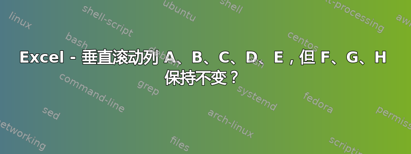 Excel - 垂直滚动列 A、B、C、D、E，但 F、G、H 保持不变？