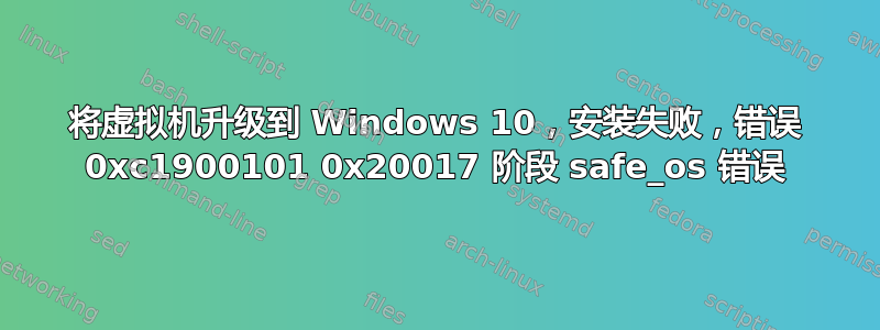 将虚拟机升级到 Windows 10，安装失败，错误 0xc1900101 0x20017 阶段 safe_os 错误