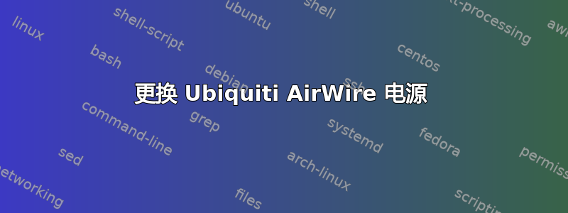 更换 Ubiquiti AirWire 电源