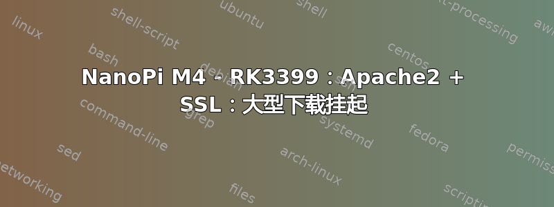 NanoPi M4 - RK3399：Apache2 + SSL：大型下载挂起