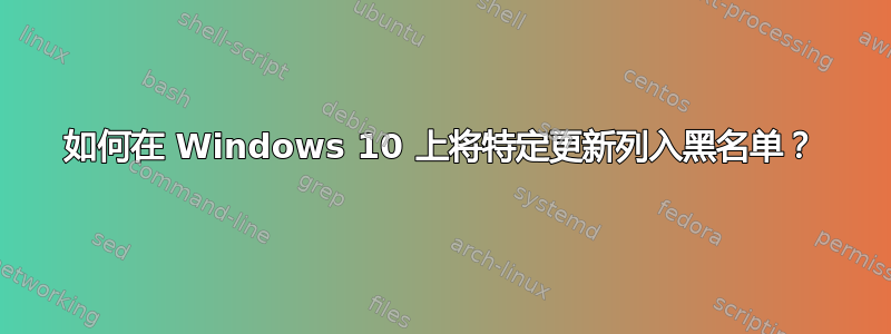 如何在 Windows 10 上将特定更新列入黑名单？