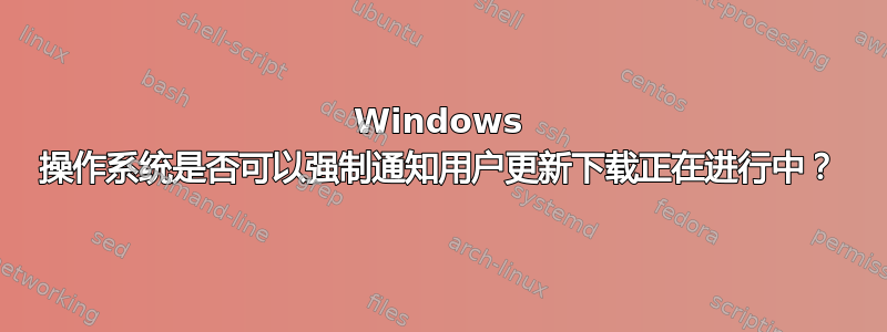 Windows 操作系统是否可以强制通知用户更新下载正在进行中？