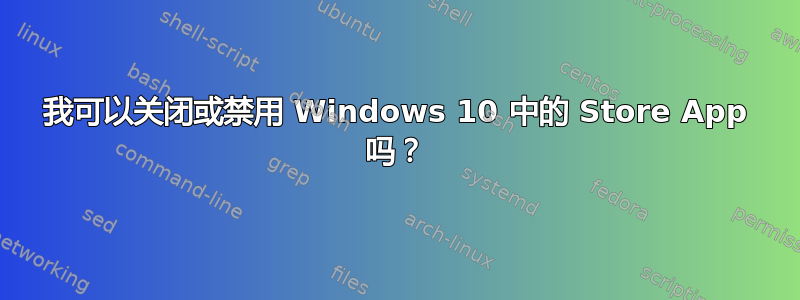 我可以关闭或禁用 Windows 10 中的 Store App 吗？