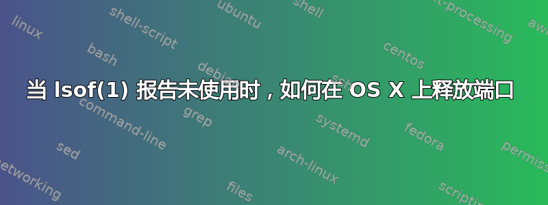 当 lsof(1) 报告未使用时，如何在 OS X 上释放端口