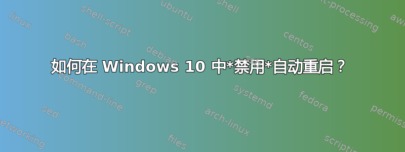 如何在 Windows 10 中*禁用*自动重启？